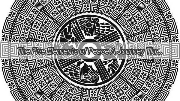 The Five Elements of Peace A Journey Through Harmony and Tranquility